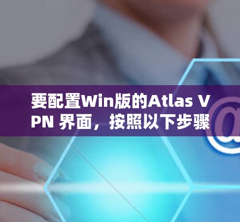 要配置Win版的Atlas VPN 界面,按照以下步骤操作