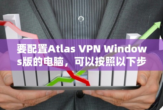 要配置Atlas VPN Windows版的电脑,可以按照以下步骤进行 要配置Atlas VPN Windows版的电脑,可以按照以下步骤进行