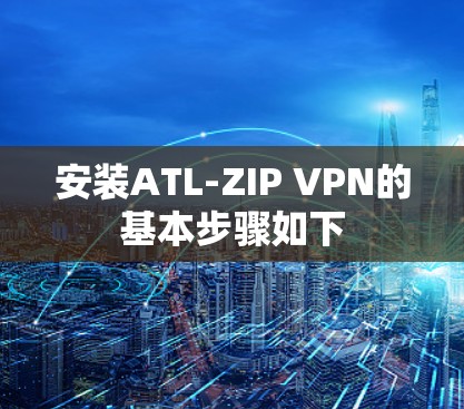 安装ATL-ZIP VPN的基本步骤如下