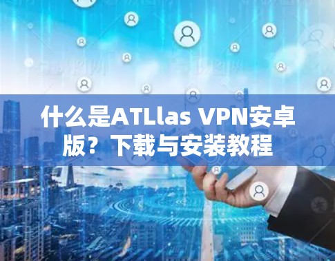 什么是ATLlas VPN安卓版?下载与安装教程