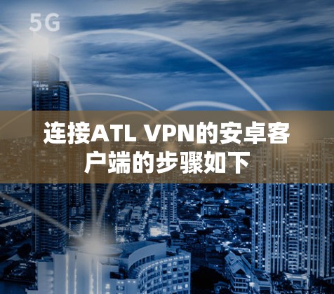 连接ATL VPN的安卓客户端的步骤如下