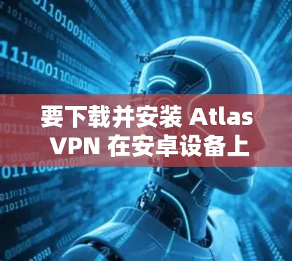 要下载并安装 Atlas VPN 在安卓设备上,您可以按照以下步骤操作