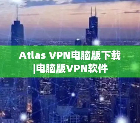 Atlas VPN电脑版下载|电脑版VPN软件 Atlas VPN电脑版下载|电脑版VPN软件