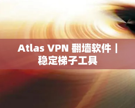 Atlas VPN 翻墙软件｜稳定梯子工具