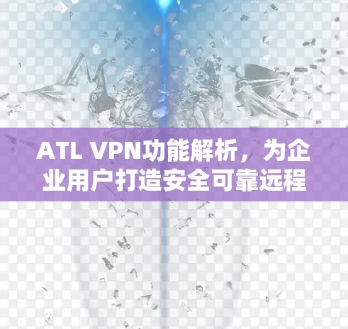 ATL VPN功能解析，为企业用户打造安全可靠远程办公新选择