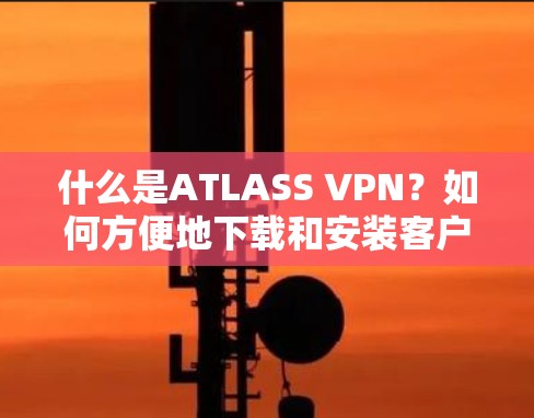 什么是ATLASS VPN？如何方便地下载和安装客户端？