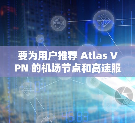 要为用户推荐 Atlas VPN 的机场节点和高速服务器,建议以下步骤 要为用户推荐 Atlas VPN 的机场节点和高速服务器,建议以下步骤