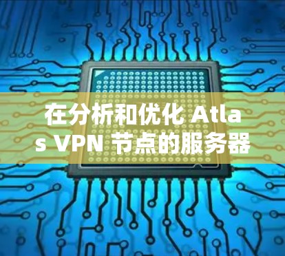 在分析和优化 Atlas VPN 节点的服务器速度时,以下是一些实用的步骤和建议,帮助您提高服务器性能