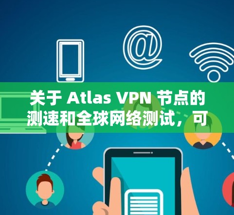 关于 Atlas VPN 节点的测速和全球网络测试,可以通过以下步骤进行测试和分析