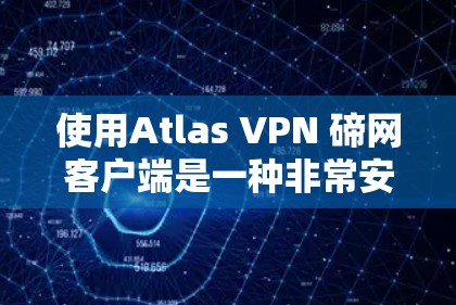 使用Atlas VPN 碲网客户端是一种非常安全、可靠和便捷的VPN解决方案,适合需要多种网络连接的用户。以下是使用 Atlas VPN 碲网客户端的步骤说明
