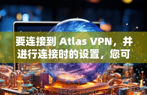 要连接到 Atlas VPN,并进行连接时的设置,您可以按照以下步骤进行 要连接到 Atlas VPN,并进行连接时的设置,您可以按照以下步骤进行