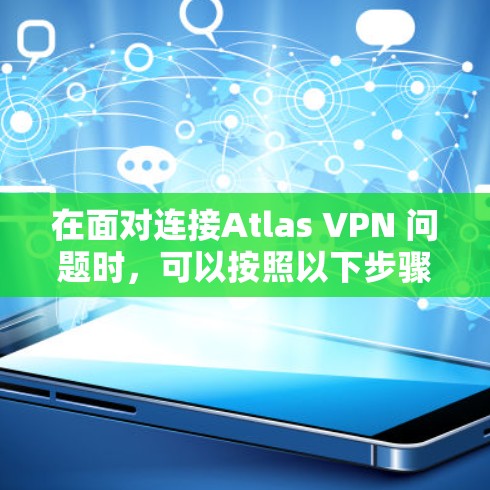 在面对连接Atlas VPN 问题时,可以按照以下步骤进行排查和解决 在面对连接Atlas VPN 问题时,可以按照以下步骤进行排查和解决