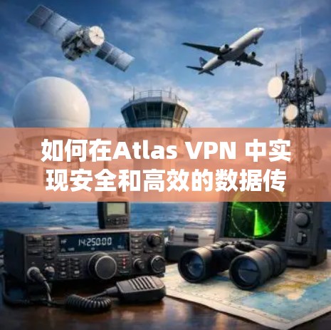 如何在Atlas VPN 中实现安全和高效的数据传输