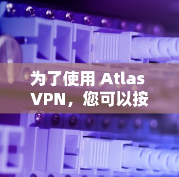 为了使用 Atlas VPN,您可以按照以下步骤进行