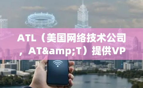 ATL(美国网络技术公司,AT&T)提供VPN服务,旨在提供安全、可靠和高效的VPN解决方案。以下是对ATL VPN的速度测试和性能排行的分析