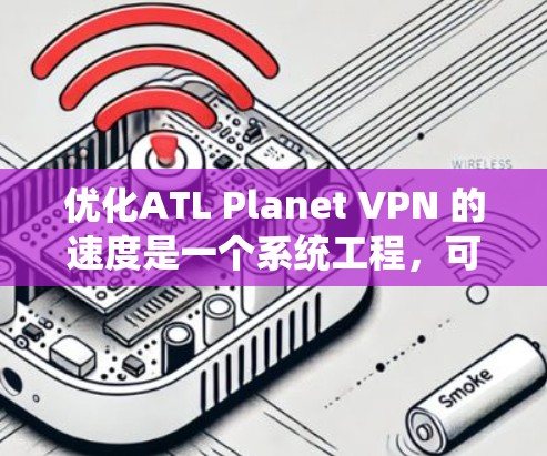 优化ATL Planet VPN 的速度是一个系统工程,可以从多个角度入手,逐步优化配置。以下是一个详细的步骤指南,帮助您高效地优化VPN速度 优化ATL Planet VPN 的速度是一个系统工程,可以从多个角度入手,逐步优化配置。以下是一个详细的步骤指南,帮助您高效地优化VPN速度