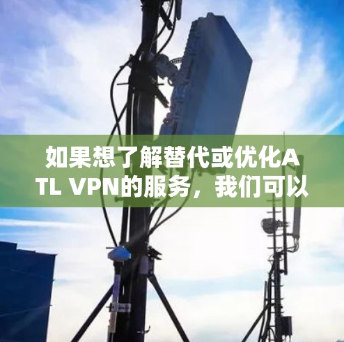 如果想了解替代或优化ATL VPN的服务,我们可以从以下几个方面来比较热门VPN软件