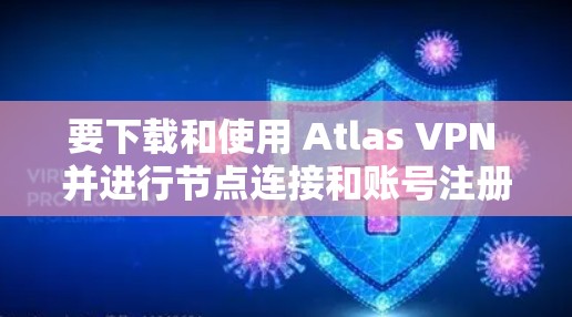 要下载和使用 Atlas VPN 并进行节点连接和账号注册,您可以按照以下步骤操作