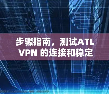 步骤指南,测试ATL VPN 的连接和稳定性