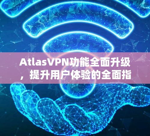 AtlasVPN功能全面升级，提升用户体验的全面指南