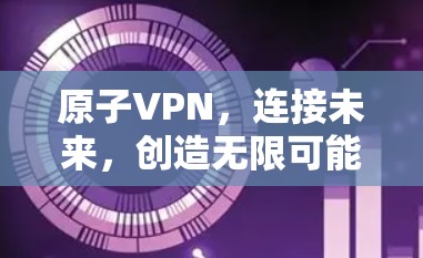 原子VPN,连接未来,创造无限可能 原子VPN,连接未来,创造无限可能