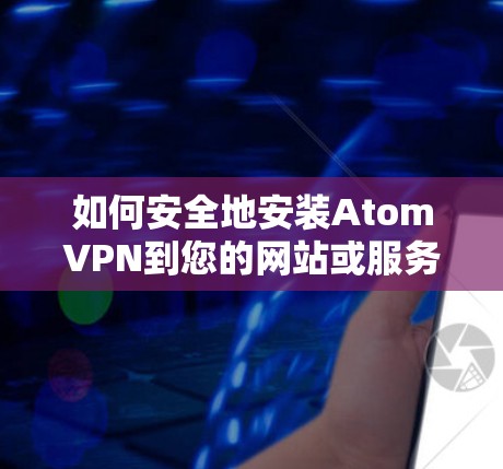 如何安全地安装AtomVPN到您的网站或服务器