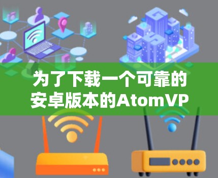 为了下载一个可靠的安卓版本的AtomVPN客户端,可以按照以下步骤进行 为了下载一个可靠的安卓版本的AtomVPN客户端,可以按照以下步骤进行