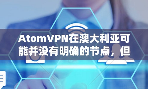 AtomVPN在澳大利亚可能并没有明确的节点,但根据你的描述,可能是指原子网络(AtomNet)或原子网络2(Atom2)这些网络正在扩展到澳大利亚地区。以下是一些可能的节点