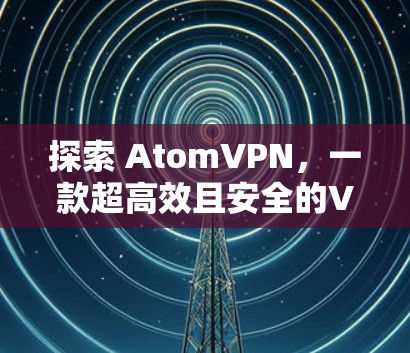 探索 AtomVPN，一款超高效且安全的VPN选择