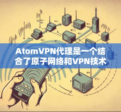 AtomVPN代理是一个结合了原子网络和VPN技术的高级服务，旨在提供更安全和高效的安全访问体验。以下是其关键点的总结