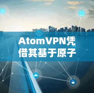 AtomVPN凭借其基于原子时序和高精度设备的特点，能够有效减少延迟。其主要技术包括
