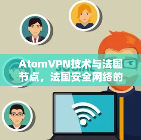 AtomVPN技术与法国节点,法国安全网络的新解决方案