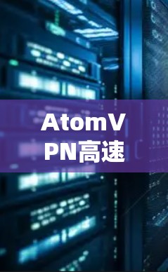 AtomVPN高速版是一款支持高速数据流的VPN软件,旨在提供更快的网络连接和更好的用户体验。以下是一些关于AtomVPN高速版的详细介绍和使用信息