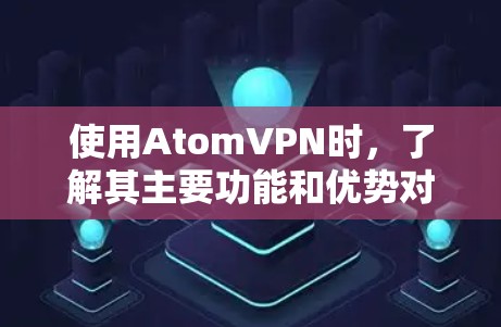 使用AtomVPN时,了解其主要功能和优势对于确保其适合您的需求至关重要。以下是对 AtomVPN的详细分析和建议 使用AtomVPN时,了解其主要功能和优势对于确保其适合您的需求至关重要。以下是对 AtomVPN的详细分析和建议