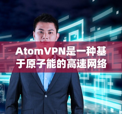 AtomVPN是一种基于原子能的高速网络传输技术,用于提供快速、安全的网络连接。它通过高速网络接口(如MP4或HDMI)连接到目标服务器,并利用加密技术确保数据的安全和传输
