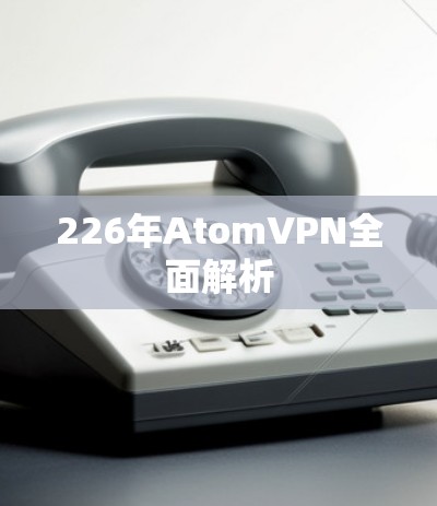 226年AtomVPN全面解析