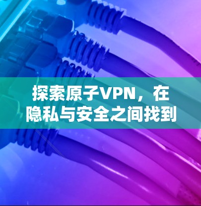 探索原子VPN，在隐私与安全之间找到平衡