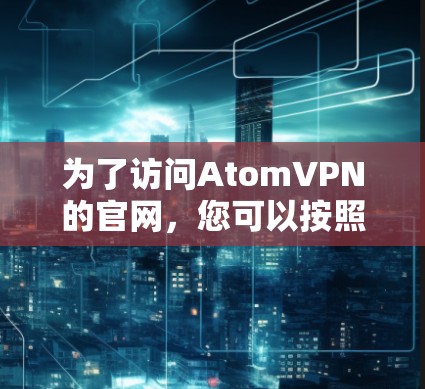 为了访问AtomVPN的官网,您可以按照以下步骤进行操作