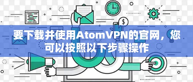 要下载并使用AtomVPN的官网,您可以按照以下步骤操作 要下载并使用AtomVPN的官网,您可以按照以下步骤操作