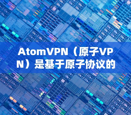 AtomVPN(原子VPN)是基于原子协议的VPN软件,旨在提供安全、高效和丰富的网络访问体验。以下是关于AtomVPN的详细信息