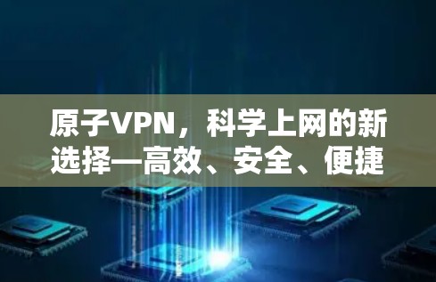 原子VPN,科学上网的新选择—高效、安全、便捷的网络解决方案 原子VPN,科学上网的新选择—高效、安全、便捷的网络解决方案