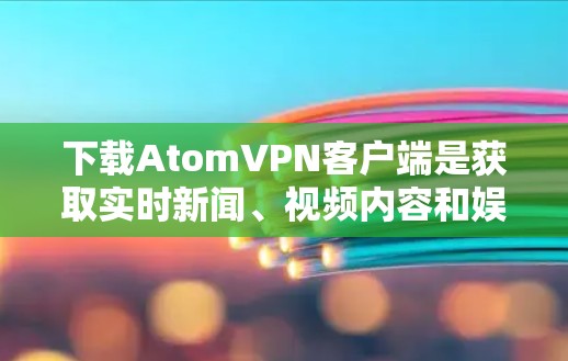 下载AtomVPN客户端是获取实时新闻、视频内容和娱乐内容的最佳选择。以下是一些步骤，帮助您下载并安装AtomVPN客户端