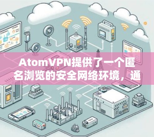 AtomVPN提供了一个匿名浏览的安全网络环境,通过加密通信和加密连接,用户可以访问加密网络,同时保持匿名。以下是关于AtomVPN匿名浏览的详细分析