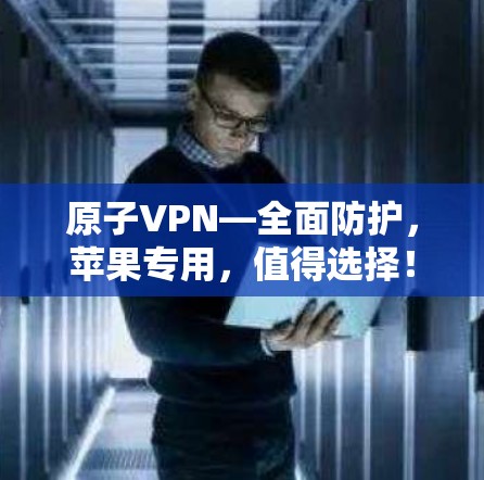 原子VPN—全面防护,苹果专用,值得选择!
