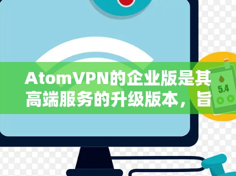 AtomVPN的企业版是其高端服务的升级版本,旨在为用户提供更安全、可靠和高效的VPN服务。以下是对该服务的详细说明 AtomVPN的企业版是其高端服务的升级版本,旨在为用户提供更安全、可靠和高效的VPN服务。以下是对该服务的详细说明