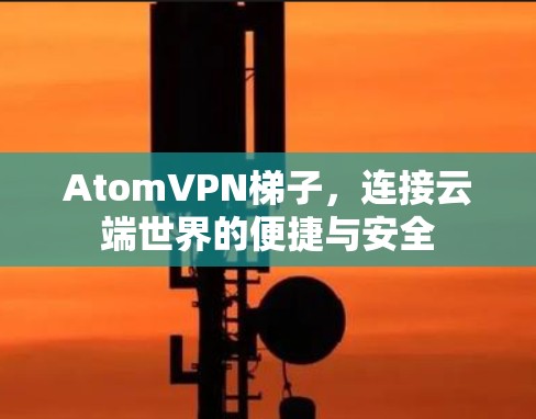 AtomVPN梯子，连接云端世界的便捷与安全
