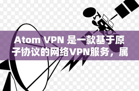 Atom VPN 是一款基于原子协议的网络VPN服务,属于以太网系列,旨在提供安全、高效的网络连接体验。以下是关于Atom VPN 的详细介绍 Atom VPN 是一款基于原子协议的网络VPN服务,属于以太网系列,旨在提供安全、高效的网络连接体验。以下是关于Atom VPN 的详细介绍