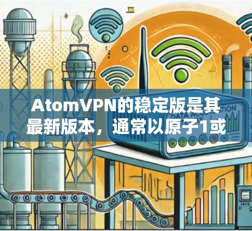 AtomVPN的稳定版是其最新版本,通常以原子1或类似名称出现。以下是关于其稳定版的一些关键点