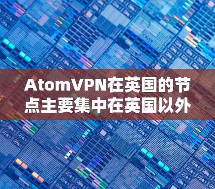 AtomVPN在英国的节点主要集中在英国以外的地区,例如香港、新加坡等。具体来说,AtomVPN在香港有以下主要的节点 AtomVPN在英国的节点主要集中在英国以外的地区,例如香港、新加坡等。具体来说,AtomVPN在香港有以下主要的节点