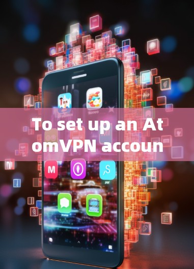 To set up an AtomVPN account,follow these organized steps: